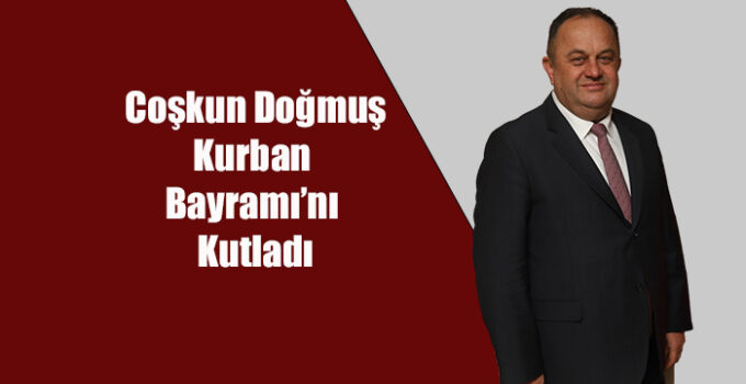 COŞKUN DOĞMUŞ KURBAN BAYRAMI’NI KUTLADI